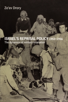 Israel's Reprisal Policy, 1953-1956 : The Dynamics of Military Retaliation