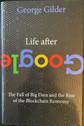 Life after Google The Fall of Big Data and the Rise of the Blockchain Economy