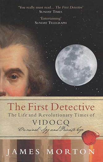 The First Detective: The life and Revolutionary Times of Eugene-Francois Vidoco - Criminal, Spy and Private Eye