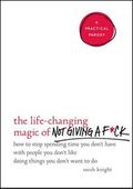 The Life-Changing Magic of Not Giving A F*ck: How to Stop Spending Time You Don't Have with People You Don't Like Doing Things You Don't Want to Do