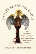 Saints Behaving Badly: The Cutthroats, Crooks, Trollops, Con Men, and Devil-Worshippers Who Became Saints