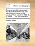 Some Remarkable Passages in the Life of William Howard, Who Died at North Ferriby, in the County of York, March 2, 1784. by J. Milner, ... the Second Edition.