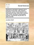 Directions to Servants in General; And in Particular to the Butler, Cook, Footman, Coachman, Groom, House-Steward, and Land-Steward, Porter, Dairy-Maid, Chamber-Maid, Nurse, Laundress, House-Keeper, Tutoress, or Governess. by the REV. Dr. Swift, D.S.P.D.