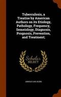 Tuberculosis, a Treatise by American Authors on Its Etiology, Pathology, Frequency, Semeiology, Diagnosis, Prognosis, Prevention, and Treatment;