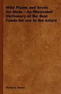 Wild Plants and Seeds for Birds - An Illustrated Dictionary of the Best Foods for Use in the Aviary