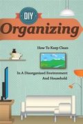 D.I.y Organizing - How to Keep Clean in a Disorganized Environment and Household