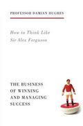 How to Think Like Sir Alex Ferguson