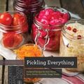 Pickling Everything - Foolproof Recipes for Sour, Sweet, Spicy, Savory, Crunchy, Tangy Treats